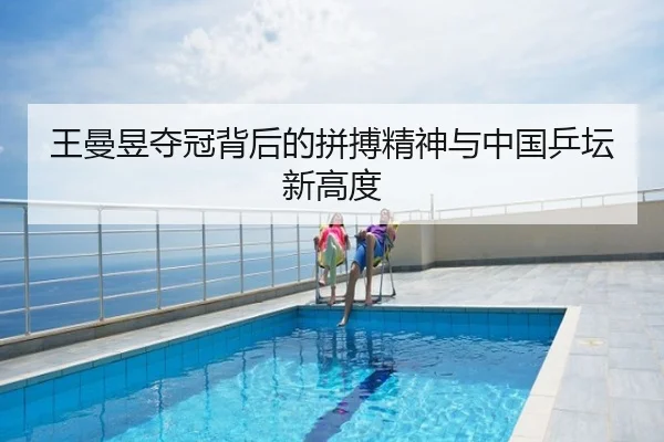 王曼昱夺冠背后的拼搏精神与中国乒坛新高度