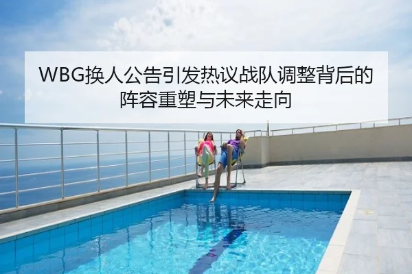 WBG换人公告引发热议战队调整背后的阵容重塑与未来走向