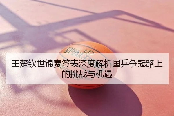 王楚钦世锦赛签表深度解析国乒争冠路上的挑战与机遇