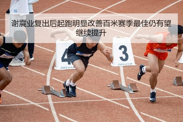 谢震业复出后起跑明显改善百米赛季最佳仍有望继续提升