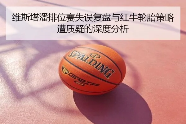 维斯塔潘排位赛失误复盘与红牛轮胎策略遭质疑的深度分析