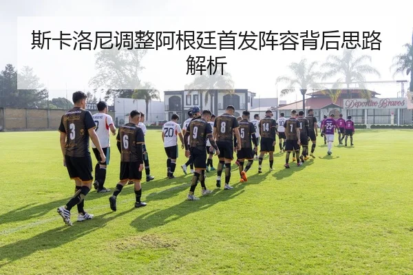 斯卡洛尼调整阿根廷首发阵容背后思路解析