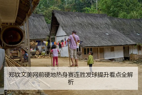 郑钦文美网前硬地热身赛连胜发球提升看点全解析