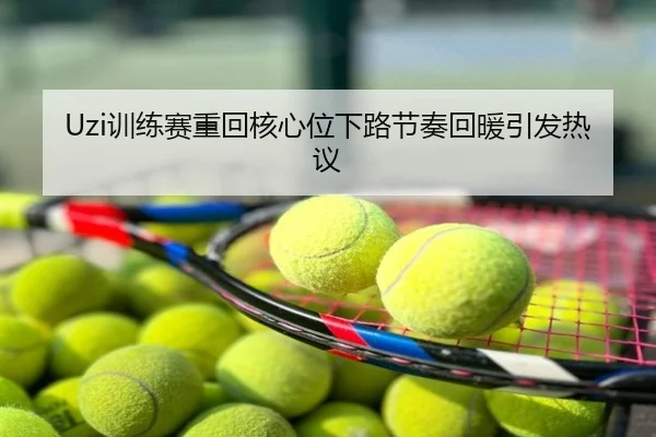 Uzi训练赛重回核心位下路节奏回暖引发热议